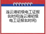 连云港初级电工证报名时间(连云港初级电工证报名时间)