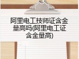 阿里电工技师证含金量高吗(阿里电工证含金量高)