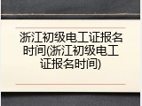 浙江初级电工证报名时间(浙江初级电工证报名时间)