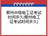 衢州中级电工证考试时间多久(衢州电工证考试时间多久)