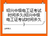 绍兴中级电工证考试时间多久(绍兴中级电工证考试时间多久)