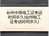 台州中级电工证考试时间多久(台州电工证考试时间多久)