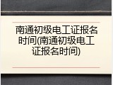 南通初级电工证报名时间(南通初级电工证报名时间)