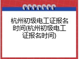 杭州初级电工证报名时间(杭州初级电工证报名时间)