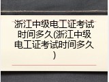 浙江中级电工证考试时间多久(浙江中级电工证考试时间多久)