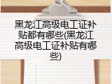 黑龙江高级电工证补贴都有哪些(黑龙江高级电工证补贴有哪些)