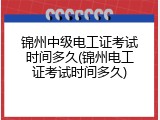锦州中级电工证考试时间多久(锦州电工证考试时间多久)