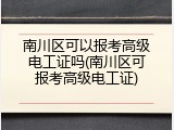 南川区可以报考高级电工证吗(南川区可报考高级电工证)