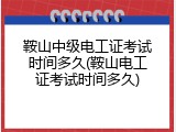 鞍山中级电工证考试时间多久(鞍山电工证考试时间多久)