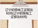 辽宁初级电工证报名时间(辽宁初级电工证报名时间)