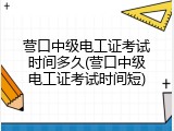 营口中级电工证考试时间多久(营口中级电工证考试时间短)