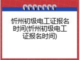 忻州初级电工证报名时间(忻州初级电工证报名时间)