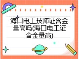 海口电工技师证含金量高吗(海口电工证含金量高)