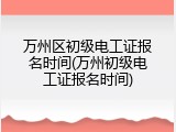 万州区初级电工证报名时间(万州初级电工证报名时间)