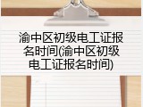 渝中区初级电工证报名时间(渝中区初级电工证报名时间)