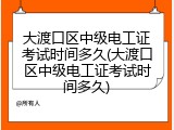 大渡口区中级电工证考试时间多久(大渡口区中级电工证考试时间多久)
