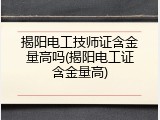 揭阳电工技师证含金量高吗(揭阳电工证含金量高)