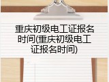 重庆初级电工证报名时间(重庆初级电工证报名时间)