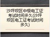 沙坪坝区中级电工证考试时间多久(沙坪坝区电工证考试时间多久)