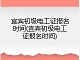 宜宾初级电工证报名时间(宜宾初级电工证报名时间)