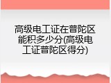 高级电工证在普陀区能积多少分(高级电工证普陀区得分)