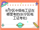 长宁区中级电工证在哪里考的(长宁区电工证考处)