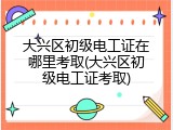 大兴区初级电工证在哪里考取(大兴区初级电工证考取)