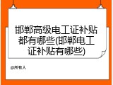 邯郸高级电工证补贴都有哪些(邯郸电工证补贴有哪些)