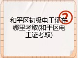 和平区初级电工证在哪里考取(和平区电工证考取)