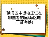 静海区中级电工证在哪里考的(静海区电工证考处)