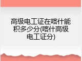 高级电工证在喀什能积多少分(喀什高级电工证分)