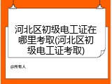 河北区初级电工证在哪里考取(河北区初级电工证考取)