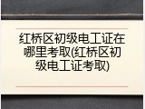 红桥区初级电工证在哪里考取(红桥区初级电工证考取)