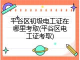 平谷区初级电工证在哪里考取(平谷区电工证考取)