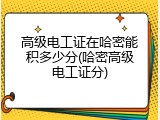 高级电工证在哈密能积多少分(哈密高级电工证分)