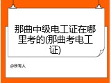 那曲中级电工证在哪里考的(那曲考电工证)