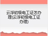 云浮初级电工证怎办理(云浮初级电工证办理)