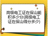 高级电工证在保山能积多少分(高级电工证在保山得分多少)
