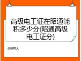 高级电工证在昭通能积多少分(昭通高级电工证分)