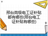 邢台高级电工证补贴都有哪些(邢台电工证补贴有哪些)
