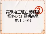 高级电工证在昆明能积多少分(昆明高级电工证分)