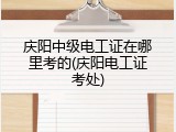 庆阳中级电工证在哪里考的(庆阳电工证考处)