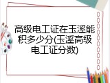 高级电工证在玉溪能积多少分(玉溪高级电工证分数)