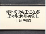 梅州初级电工证在哪里考取(梅州初级电工证考取)