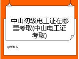 中山初级电工证在哪里考取(中山电工证考取)