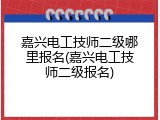 嘉兴电工技师二级哪里报名(嘉兴电工技师二级报名)