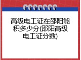 高级电工证在邵阳能积多少分(邵阳高级电工证分数)