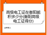 高级电工证在衡阳能积多少分(衡阳高级电工证得分)