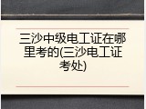 三沙中级电工证在哪里考的(三沙电工证考处)