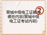 晋城中级电工证都考哪些内容(晋城中级电工证考试内容)